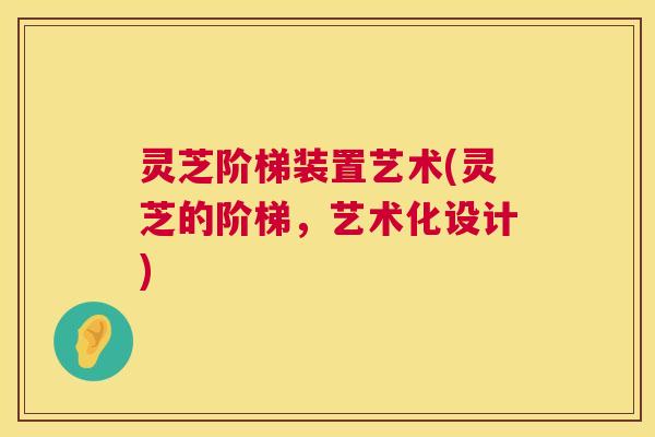 灵芝阶梯装置艺术(灵芝的阶梯，艺术化设计)