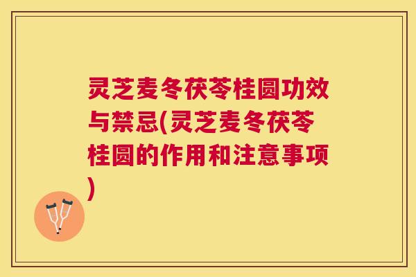 灵芝麦冬茯苓桂圆功效与禁忌(灵芝麦冬茯苓桂圆的作用和注意事项)