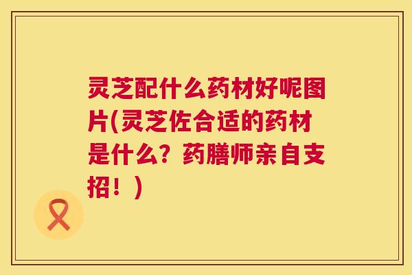 灵芝配什么药材好呢图片(灵芝佐合适的药材是什么?药膳师亲自支招!) 灵芝配什么药材好呢图片(灵芝佐合适的药材是什么?药膳师亲自支招!)