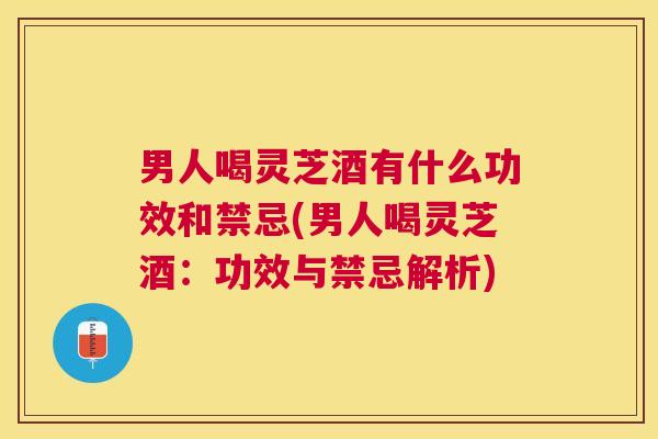 男人喝灵芝酒有什么功效和禁忌(男人喝灵芝酒：功效与禁忌解析)