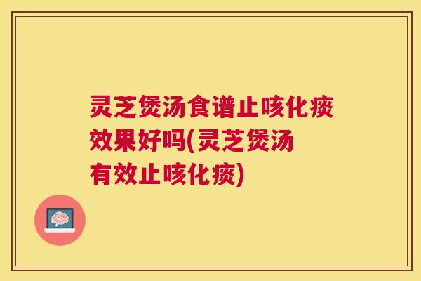 灵芝煲汤食谱止咳化痰效果好吗(灵芝煲汤 有效止咳化痰)