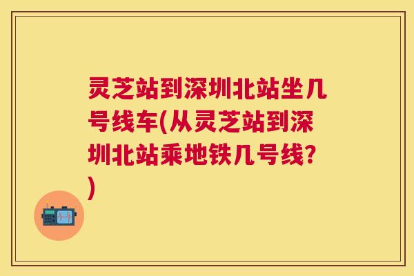 灵芝站到深圳北站坐几号线车(从灵芝站到深圳北站乘地铁几号线?) 灵芝站到深圳北站坐几号线车(从灵芝站到深圳北站乘地铁几号线?)