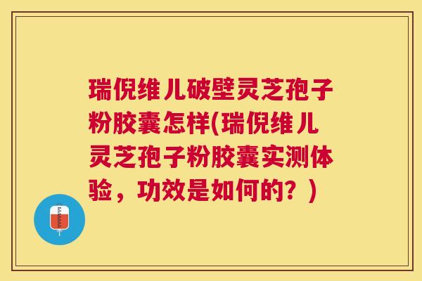 瑞倪维儿破壁灵芝孢子粉胶囊怎样(瑞倪维儿灵芝孢子粉胶囊实测体验,功效是如何的?) 瑞倪维儿破壁灵芝孢子粉胶囊怎样(瑞倪维儿灵芝孢子粉胶囊实测体验,功效是如何的?)