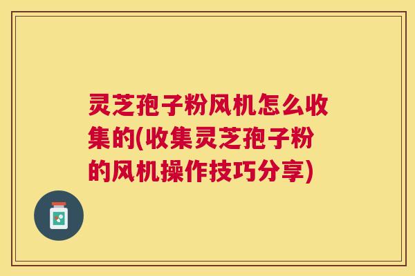 灵芝孢子粉风机怎么收集的(收集灵芝孢子粉的风机操作技巧分享) 灵芝孢子粉风机怎么收集的(收集灵芝孢子粉的风机操作技巧分享)