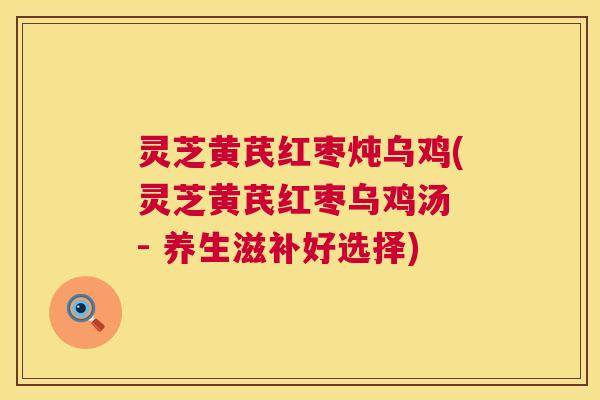灵芝黄芪红枣炖乌鸡(灵芝黄芪红枣乌鸡汤 - 养生滋补好选择) 灵芝黄芪红枣炖乌鸡(灵芝黄芪红枣乌鸡汤 - 养生滋补好选择)