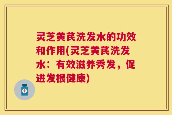 灵芝黄芪洗发水的功效和作用(灵芝黄芪洗发水:有效滋养秀发,促进发根健康) 灵芝黄芪洗发水的功效和作用(灵芝黄芪洗发水:有效滋养秀发,促进发根健康)