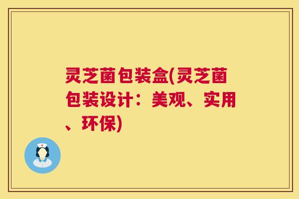 灵芝菌包装盒(灵芝菌包装设计：美观、实用、环保)