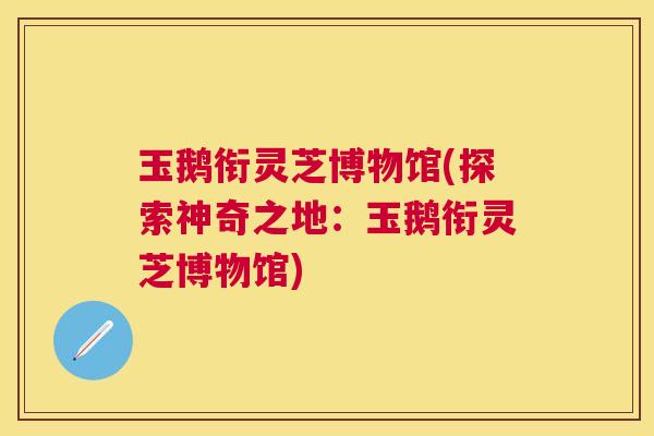 玉鹅衔灵芝博物馆(探索神奇之地：玉鹅衔灵芝博物馆)