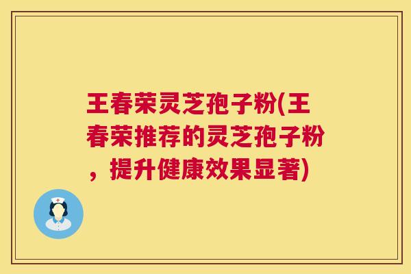 王春荣灵芝孢子粉(王春荣推荐的灵芝孢子粉，提升健康效果显著)