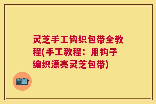灵芝手工钩织包带全教程(手工教程：用钩子编织漂亮灵芝包带)