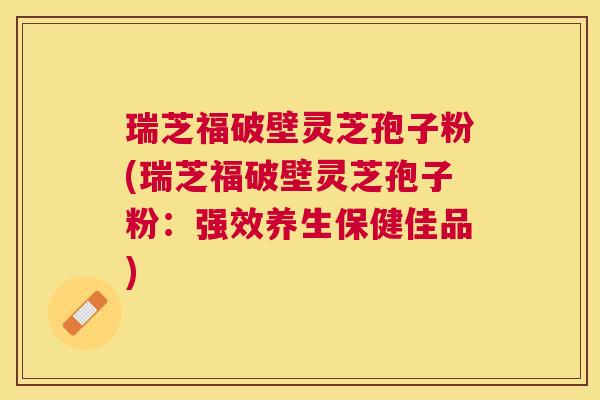 瑞芝福破壁灵芝孢子粉(瑞芝福破壁灵芝孢子粉：强效养生保健佳品)