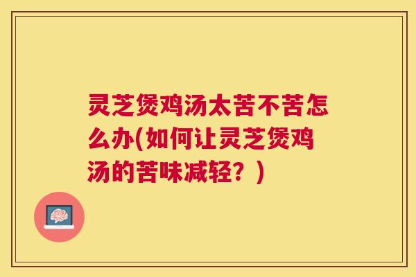 灵芝煲鸡汤太苦不苦怎么办(如何让灵芝煲鸡汤的苦味减轻?) 灵芝煲鸡汤太苦不苦怎么办(如何让灵芝煲鸡汤的苦味减轻?)