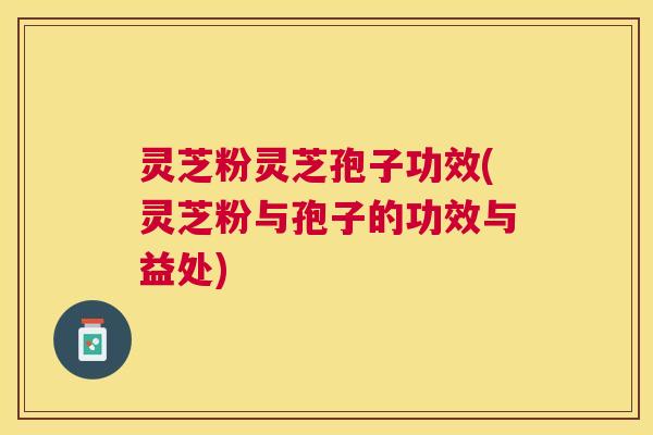 灵芝粉灵芝孢子功效(灵芝粉与孢子的功效与益处) 灵芝粉灵芝孢子功效(灵芝粉与孢子的功效与益处)