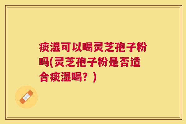 痰湿可以喝灵芝孢子粉吗(灵芝孢子粉是否适合痰湿喝？)