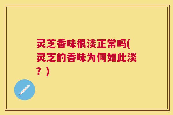 灵芝香味很淡正常吗(灵芝的香味为何如此淡？)