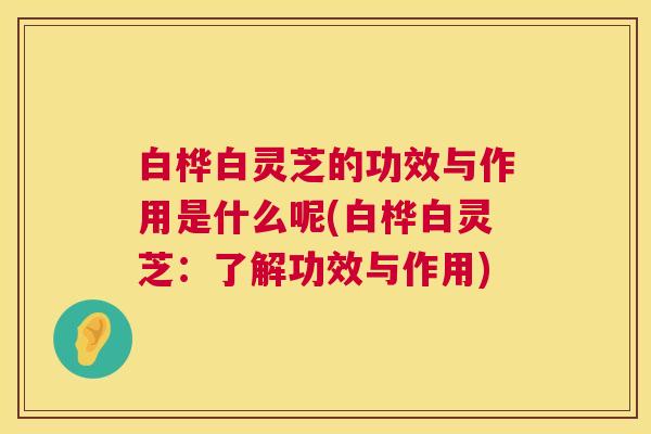 白桦白灵芝的功效与作用是什么呢(白桦白灵芝:了解功效与作用) 白桦白灵芝的功效与作用是什么呢(白桦白灵芝:了解功效与作用)