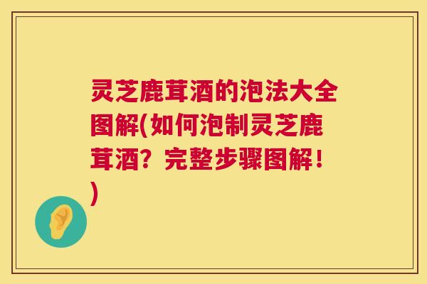 灵芝鹿茸酒的泡法大全图解(如何泡制灵芝鹿茸酒？完整步骤图解！)