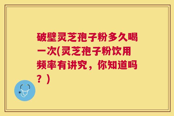 破壁灵芝孢子粉多久喝一次(灵芝孢子粉饮用频率有讲究，你知道吗？)