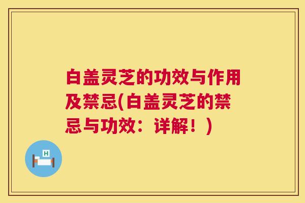 白盖灵芝的功效与作用及禁忌(白盖灵芝的禁忌与功效:详解!) 白盖灵芝的功效与作用及禁忌(白盖灵芝的禁忌与功效:详解!)