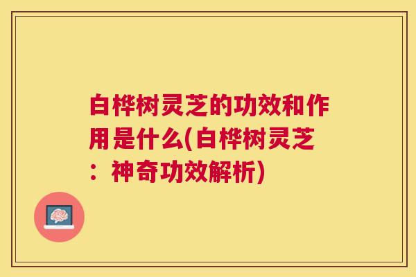 白桦树灵芝的功效和作用是什么(白桦树灵芝:神奇功效解析) 白桦树灵芝的功效和作用是什么(白桦树灵芝:神奇功效解析)