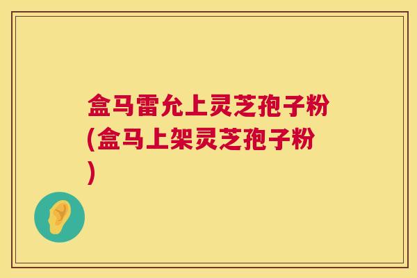 盒马雷允上灵芝孢子粉(盒马上架灵芝孢子粉) 盒马雷允上灵芝孢子粉(盒马上架灵芝孢子粉)