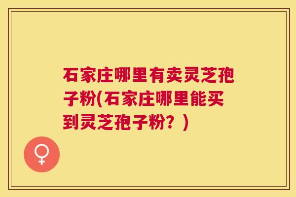 石家庄哪里有卖灵芝孢子粉(石家庄哪里能买到灵芝孢子粉？)