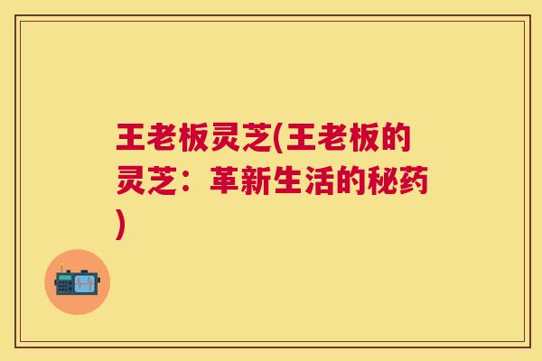 王老板灵芝(王老板的灵芝:革新生活的秘药) 王老板灵芝(王老板的灵芝:革新生活的秘药)