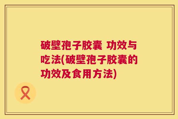 破壁孢子胶囊 功效与吃法(破壁孢子胶囊的功效及食用方法) 破壁孢子胶囊 功效与吃法(破壁孢子胶囊的功效及食用方法)
