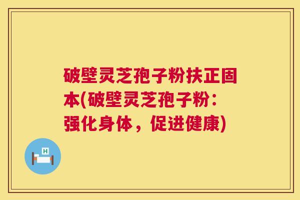 破壁灵芝孢子粉扶正固本(破壁灵芝孢子粉:强化身体,促进健康) 破壁灵芝孢子粉扶正固本(破壁灵芝孢子粉:强化身体,促进健康)
