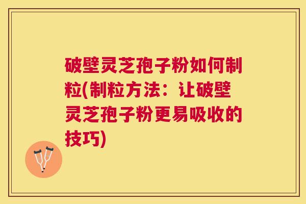 破壁灵芝孢子粉如何制粒(制粒方法:让破壁灵芝孢子粉更易吸收的技巧) 破壁灵芝孢子粉如何制粒(制粒方法:让破壁灵芝孢子粉更易吸收的技巧)