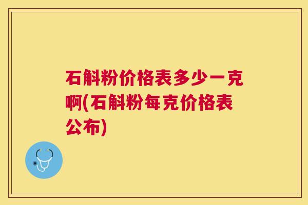 石斛粉价格表多少一克啊(石斛粉每克价格表公布) 石斛粉价格表多少一克啊(石斛粉每克价格表公布)