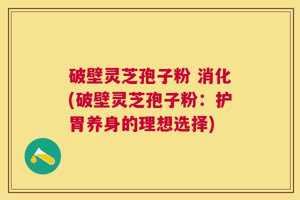破壁灵芝孢子粉 消化(破壁灵芝孢子粉：护胃养身的理想选择)