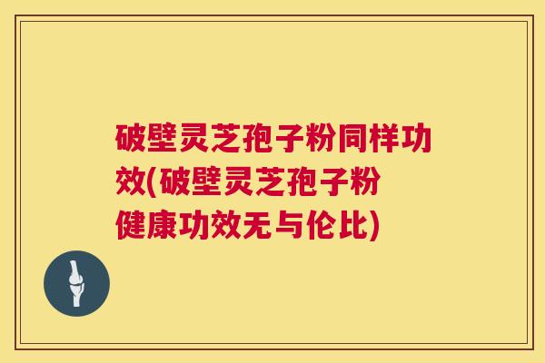 破壁灵芝孢子粉同样功效(破壁灵芝孢子粉 健康功效无与伦比)