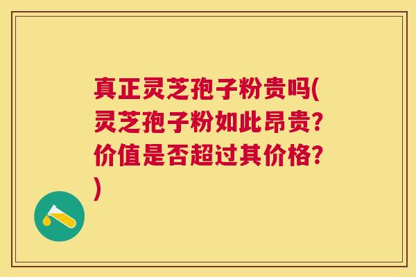 真正灵芝孢子粉贵吗(灵芝孢子粉如此昂贵?价值是否超过其价格?) 真正灵芝孢子粉贵吗(灵芝孢子粉如此昂贵?价值是否超过其价格?)
