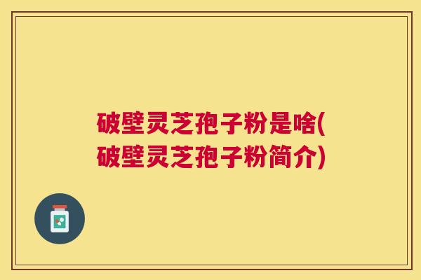 破壁灵芝孢子粉是啥(破壁灵芝孢子粉简介)