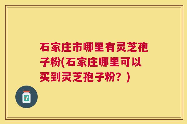 石家庄市哪里有灵芝孢子粉(石家庄哪里可以买到灵芝孢子粉？)