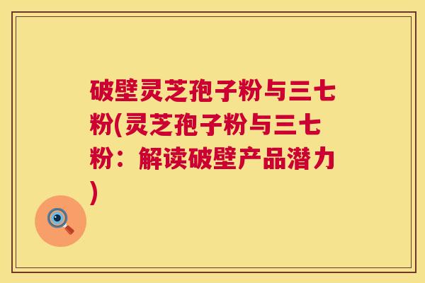 破壁灵芝孢子粉与三七粉(灵芝孢子粉与三七粉：解读破壁产品潜力)