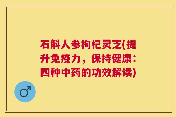 石斛人参枸杞灵芝(提升免疫力，保持健康：四种的功效解读)