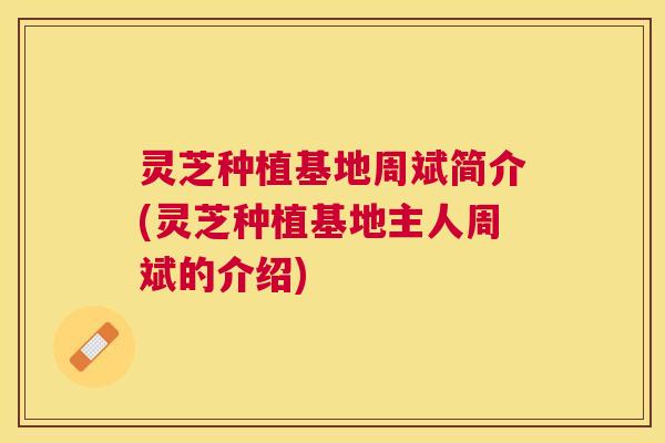 灵芝种植基地周斌简介(灵芝种植基地主人周斌的介绍) 灵芝种植基地周斌简介(灵芝种植基地主人周斌的介绍)