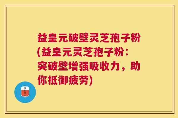 益皇元破壁灵芝孢子粉(益皇元灵芝孢子粉:突破壁增强吸收力,助你抵御疲劳) 益皇元破壁灵芝孢子粉(益皇元灵芝孢子粉:突破壁增强吸收力,助你抵御疲劳)