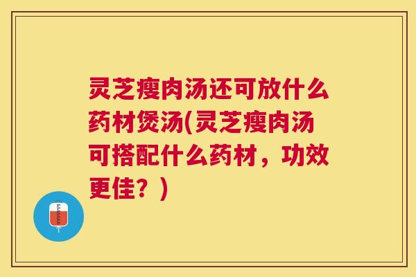 灵芝瘦肉汤还可放什么药材煲汤(灵芝瘦肉汤可搭配什么药材,功效更佳?) 灵芝瘦肉汤还可放什么药材煲汤(灵芝瘦肉汤可搭配什么药材,功效更佳?)