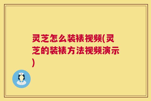 灵芝怎么装裱视频(灵芝的装裱方法视频演示) 灵芝怎么装裱视频(灵芝的装裱方法视频演示)
