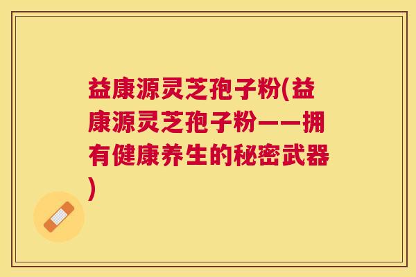 益康源灵芝孢子粉(益康源灵芝孢子粉——拥有健康养生的秘密武器)
