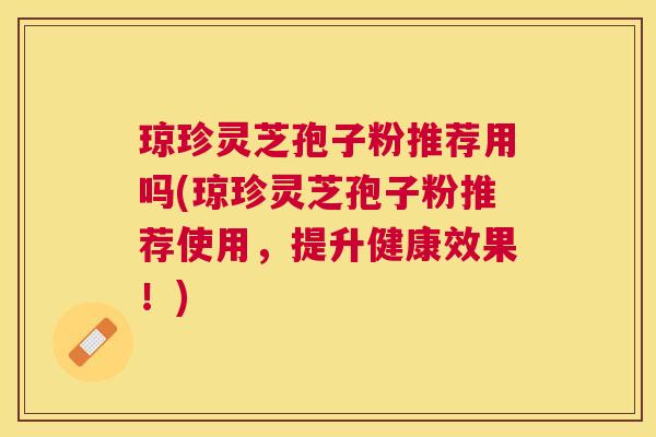 琼珍灵芝孢子粉推荐用吗(琼珍灵芝孢子粉推荐使用，提升健康效果！)