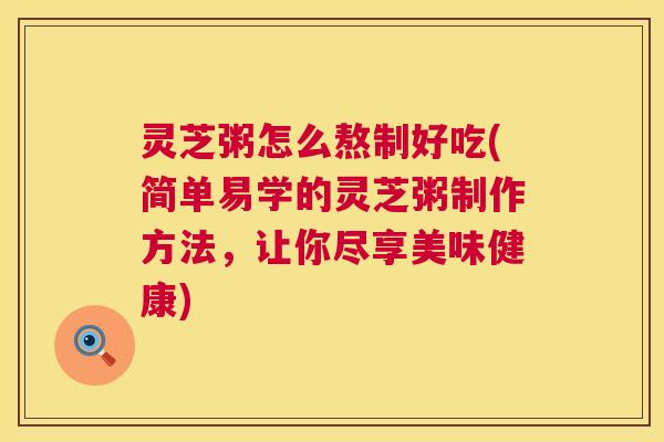 灵芝粥怎么熬制好吃(简单易学的灵芝粥制作方法,让你尽享美味健康) 灵芝粥怎么熬制好吃(简单易学的灵芝粥制作方法,让你尽享美味健康)