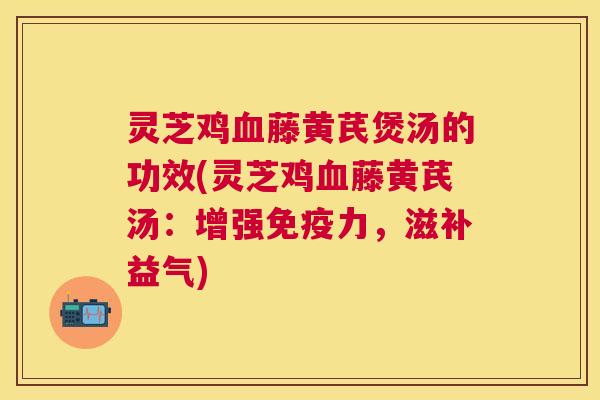 灵芝鸡藤黄芪煲汤的功效(灵芝鸡藤黄芪汤：增强免疫力，滋补益气)
