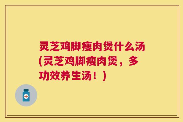灵芝鸡脚瘦肉煲什么汤(灵芝鸡脚瘦肉煲，多功效养生汤！)