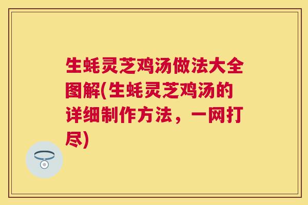 生蚝灵芝鸡汤做法大全图解(生蚝灵芝鸡汤的详细制作方法,一网打尽) 生蚝灵芝鸡汤做法大全图解(生蚝灵芝鸡汤的详细制作方法,一网打尽)