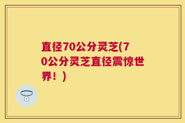 直径70公分灵芝(70公分灵芝直径震惊世界！)