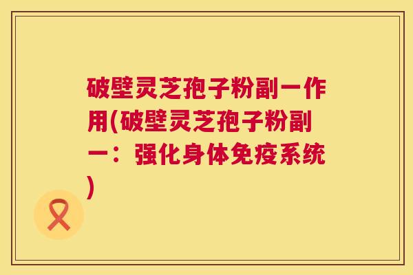 破壁灵芝孢子粉副一作用(破壁灵芝孢子粉副一：强化身体免疫系统)
